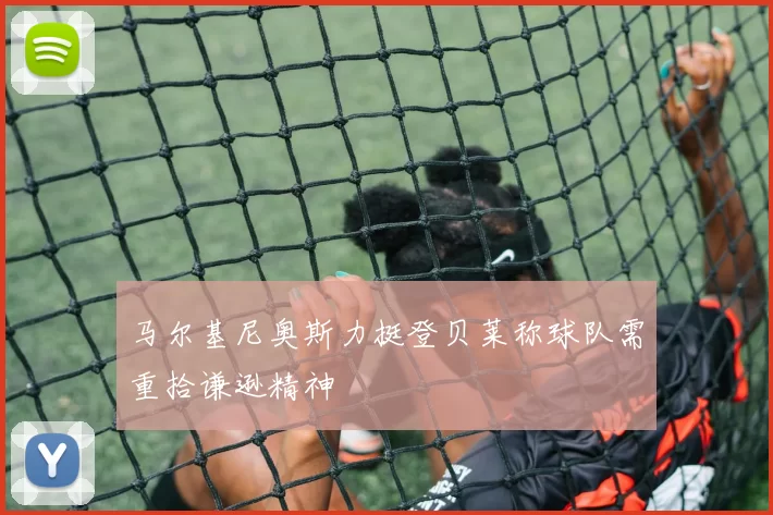 马尔基尼奥斯力挺登贝莱称球队需重拾谦逊精神
