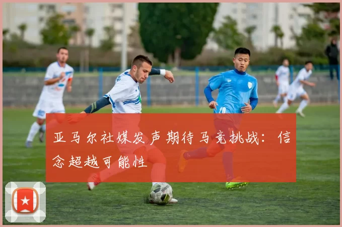 亚马尔社媒发声期待马竞挑战：信念超越可能性