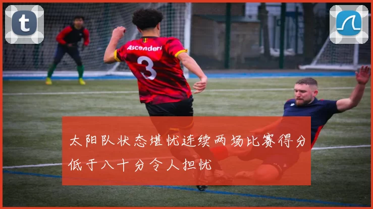 太阳队状态堪忧连续两场比赛得分低于八十分令人担忧