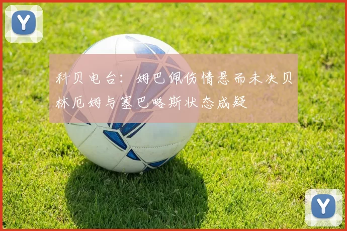科贝电台：姆巴佩伤情悬而未决贝林厄姆与塞巴略斯状态成疑