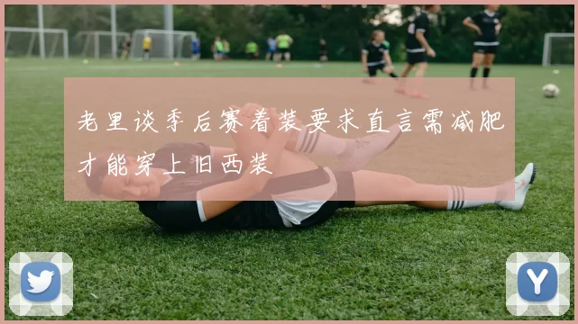 老里谈季后赛着装要求直言需减肥才能穿上旧西装