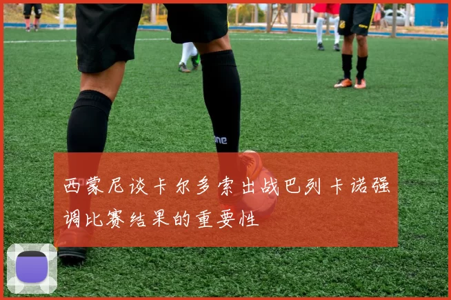 西蒙尼谈卡尔多索出战巴列卡诺强调比赛结果的重要性