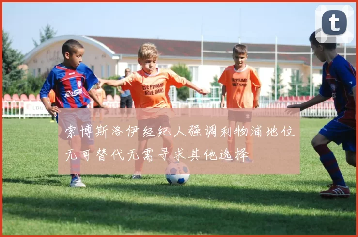 索博斯洛伊经纪人强调利物浦地位无可替代无需寻求其他选择