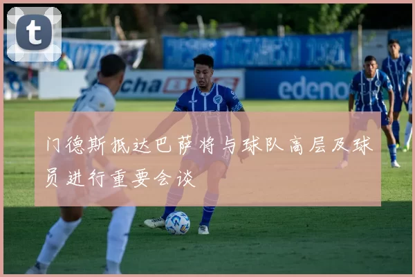 门德斯抵达巴萨将与球队高层及球员进行重要会谈