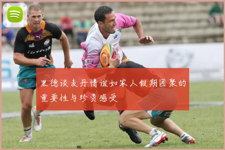 里德谈麦丹情谊如家人假期团聚的重要性与珍贵感受