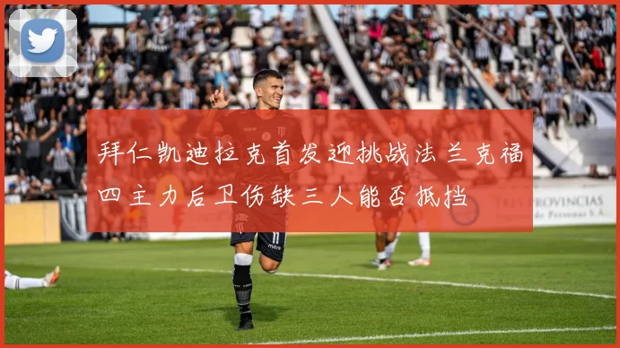 拜仁凯迪拉克首发迎挑战法兰克福四主力后卫伤缺三人能否抵挡
