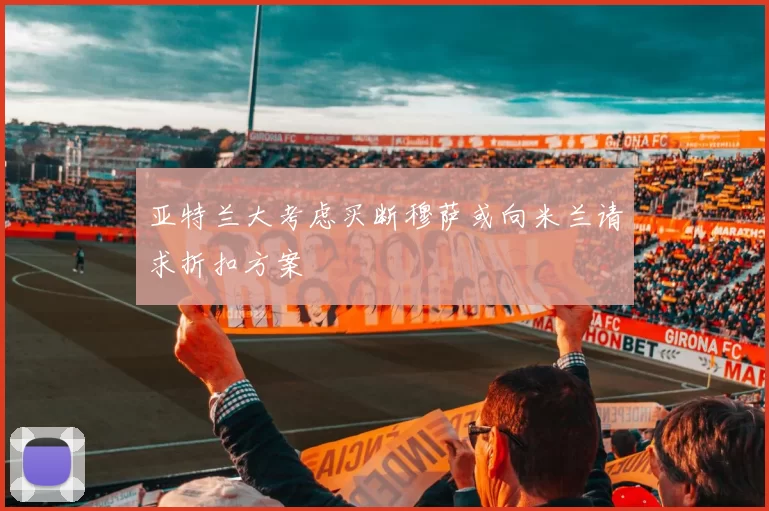 亚特兰大考虑买断穆萨或向米兰请求折扣方案